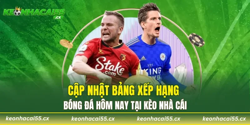Cập nhật bảng xếp hạng bóng đá hôm nay tại Kèo nhà cái