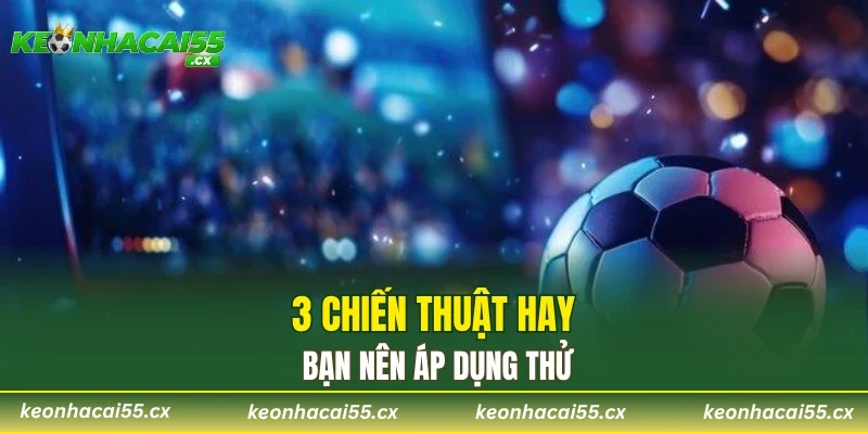3 chiến thuật hay bạn nên áp dụng thử