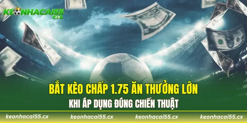 Bắt kèo chấp 1.75 ăn thưởng lớn khi áp dụng đúng chiến thuật