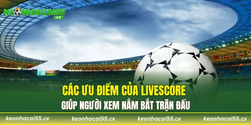 Các ưu điểm của livescore giúp người xem nắm bắt trận đấu