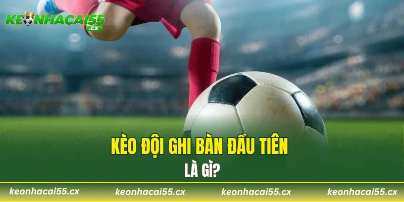 Kèo đội ghi bàn đầu tiên là gì?