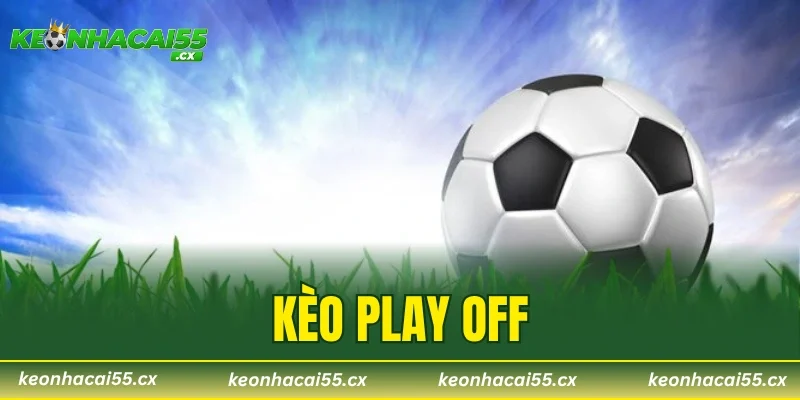 Kèo Play Off Là Gì? 4 Lưu Ý Quan Trọng Để Không Mất Tiền