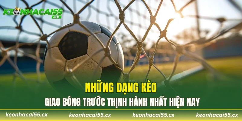 Những dạng kèo giao bóng trước thịnh hành nhất hiện nay